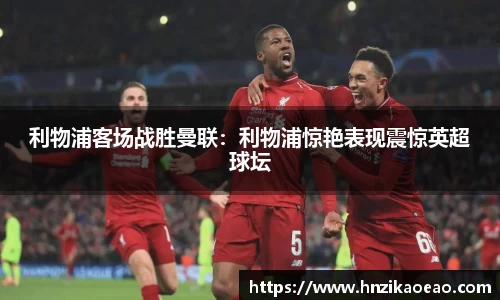 利物浦客场战胜曼联:利物浦惊艳表现震惊英超球坛